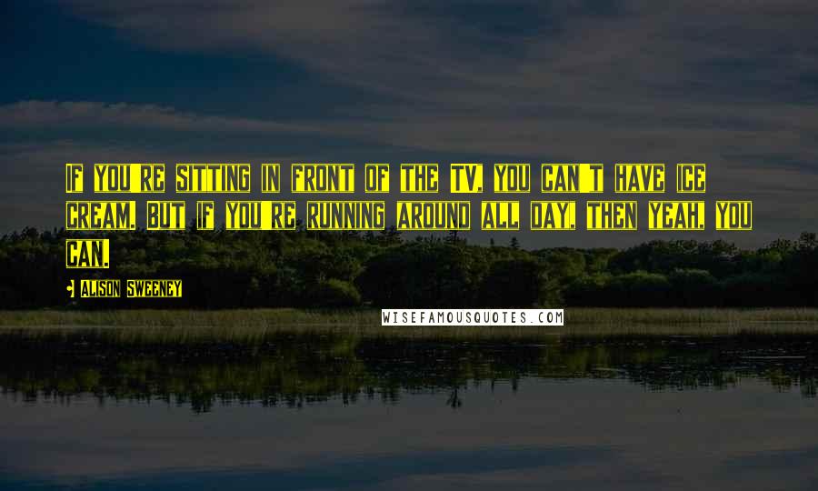 Alison Sweeney Quotes: If you're sitting in front of the TV, you can't have ice cream. But if you're running around all day, then yeah, you can.