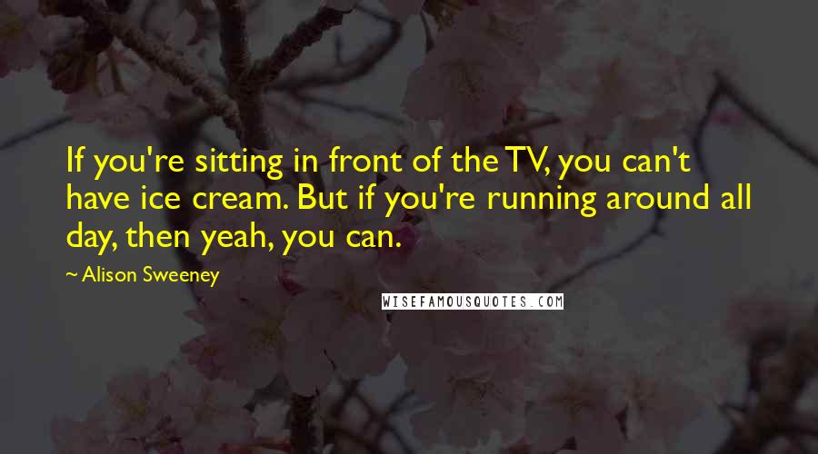 Alison Sweeney Quotes: If you're sitting in front of the TV, you can't have ice cream. But if you're running around all day, then yeah, you can.