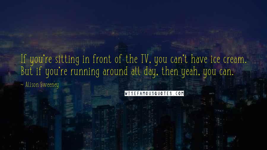 Alison Sweeney Quotes: If you're sitting in front of the TV, you can't have ice cream. But if you're running around all day, then yeah, you can.