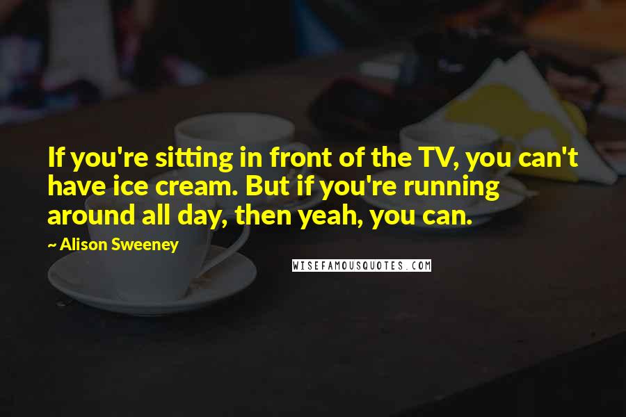 Alison Sweeney Quotes: If you're sitting in front of the TV, you can't have ice cream. But if you're running around all day, then yeah, you can.