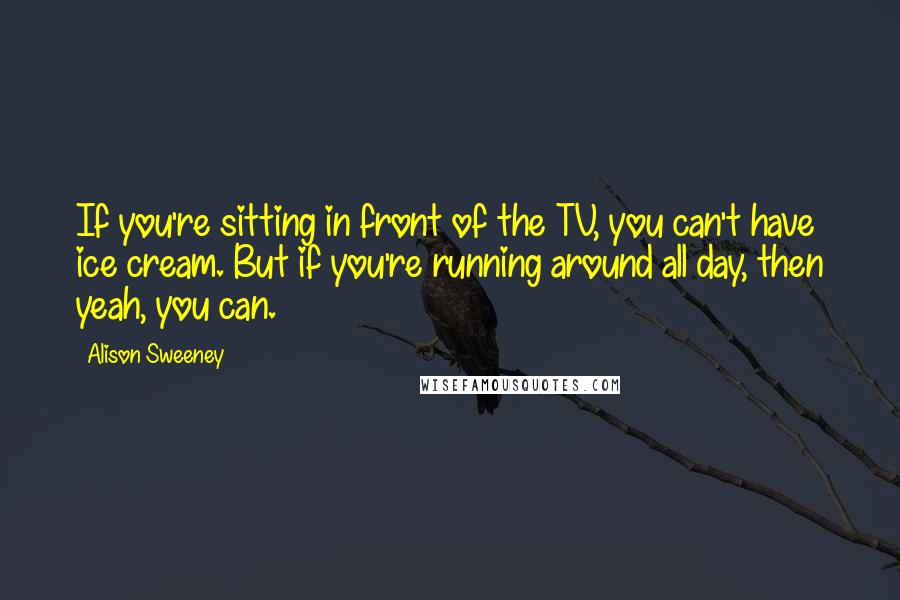 Alison Sweeney Quotes: If you're sitting in front of the TV, you can't have ice cream. But if you're running around all day, then yeah, you can.