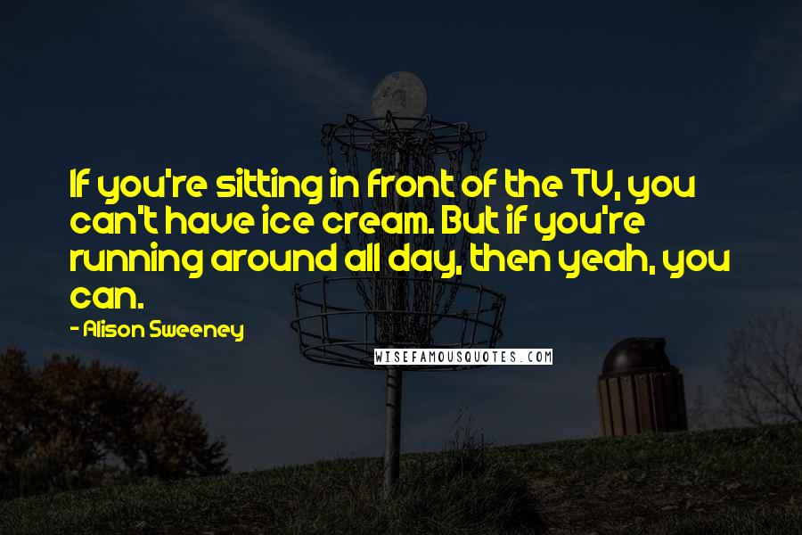 Alison Sweeney Quotes: If you're sitting in front of the TV, you can't have ice cream. But if you're running around all day, then yeah, you can.