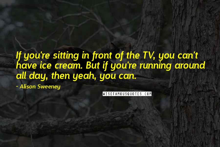 Alison Sweeney Quotes: If you're sitting in front of the TV, you can't have ice cream. But if you're running around all day, then yeah, you can.