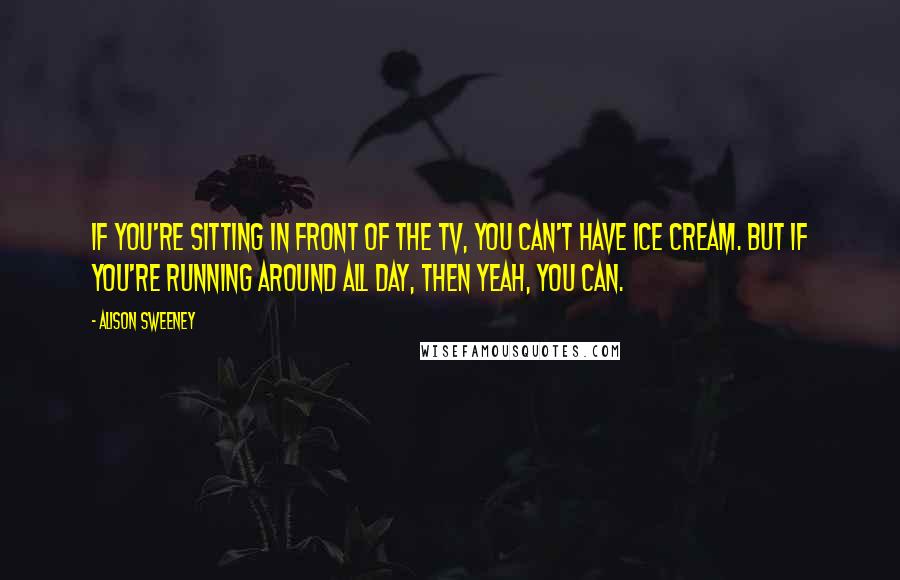 Alison Sweeney Quotes: If you're sitting in front of the TV, you can't have ice cream. But if you're running around all day, then yeah, you can.