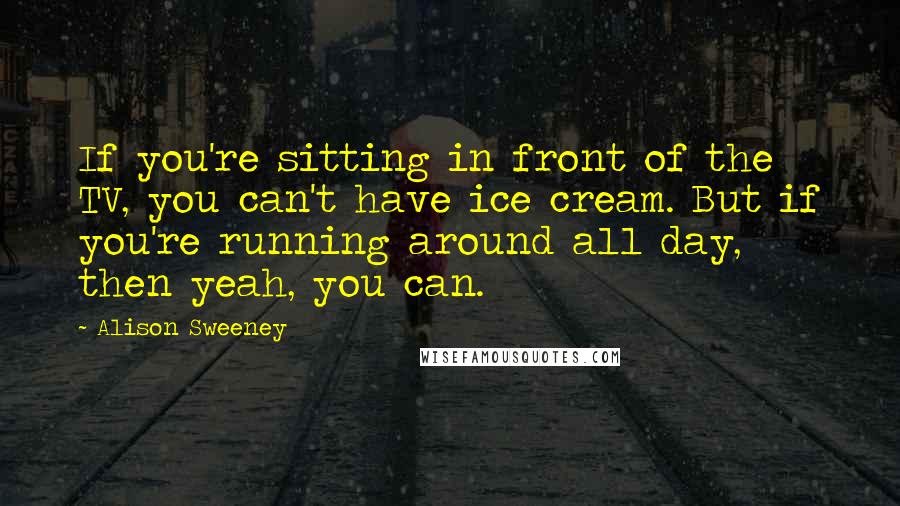 Alison Sweeney Quotes: If you're sitting in front of the TV, you can't have ice cream. But if you're running around all day, then yeah, you can.