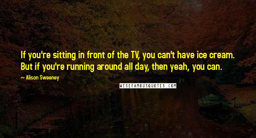 Alison Sweeney Quotes: If you're sitting in front of the TV, you can't have ice cream. But if you're running around all day, then yeah, you can.