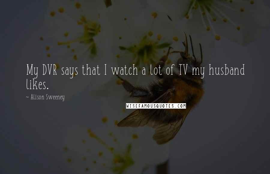 Alison Sweeney Quotes: My DVR says that I watch a lot of TV my husband likes.