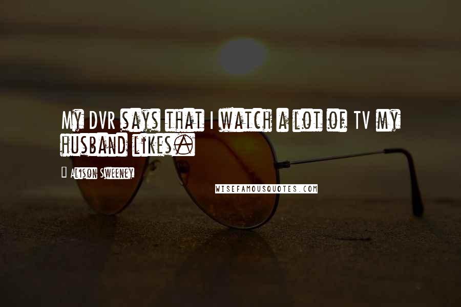 Alison Sweeney Quotes: My DVR says that I watch a lot of TV my husband likes.