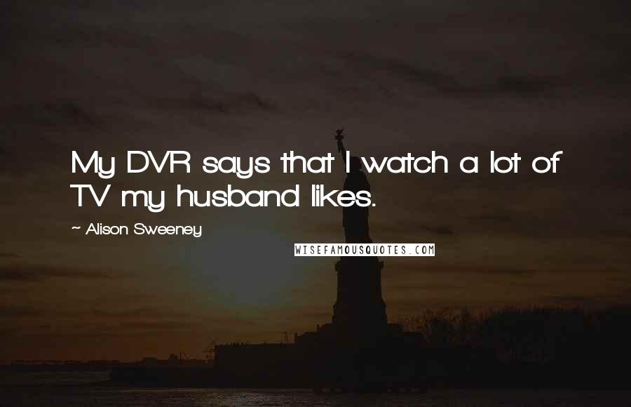 Alison Sweeney Quotes: My DVR says that I watch a lot of TV my husband likes.