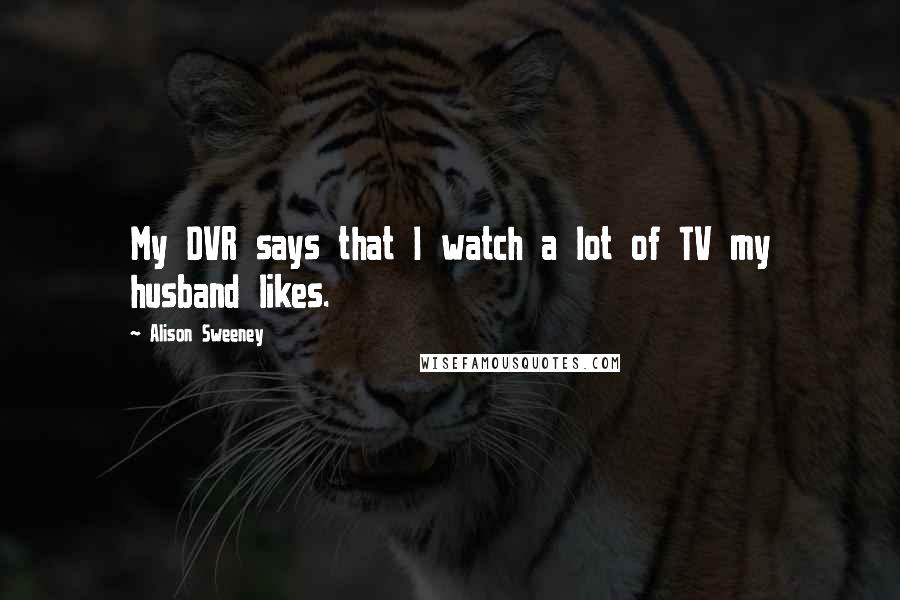 Alison Sweeney Quotes: My DVR says that I watch a lot of TV my husband likes.