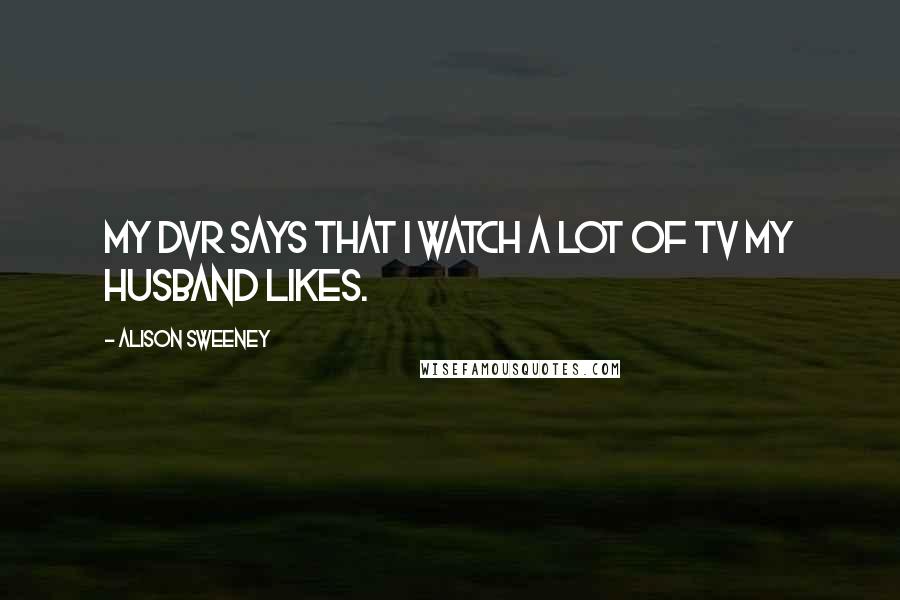 Alison Sweeney Quotes: My DVR says that I watch a lot of TV my husband likes.