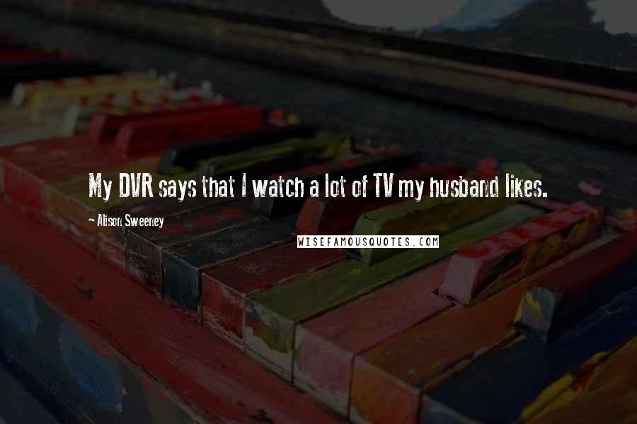 Alison Sweeney Quotes: My DVR says that I watch a lot of TV my husband likes.