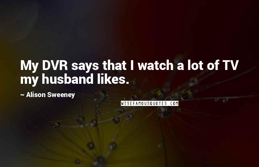 Alison Sweeney Quotes: My DVR says that I watch a lot of TV my husband likes.
