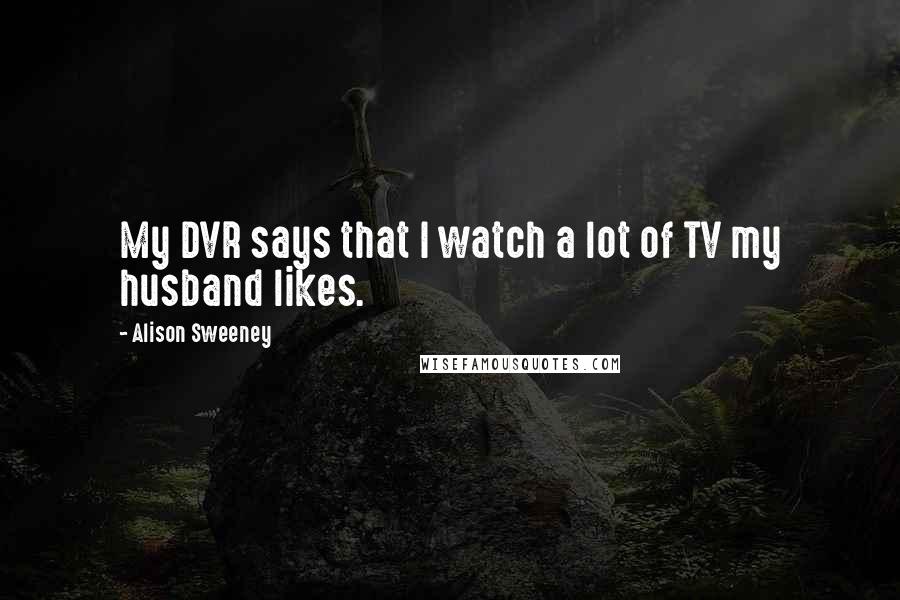 Alison Sweeney Quotes: My DVR says that I watch a lot of TV my husband likes.