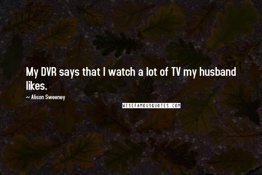 Alison Sweeney Quotes: My DVR says that I watch a lot of TV my husband likes.