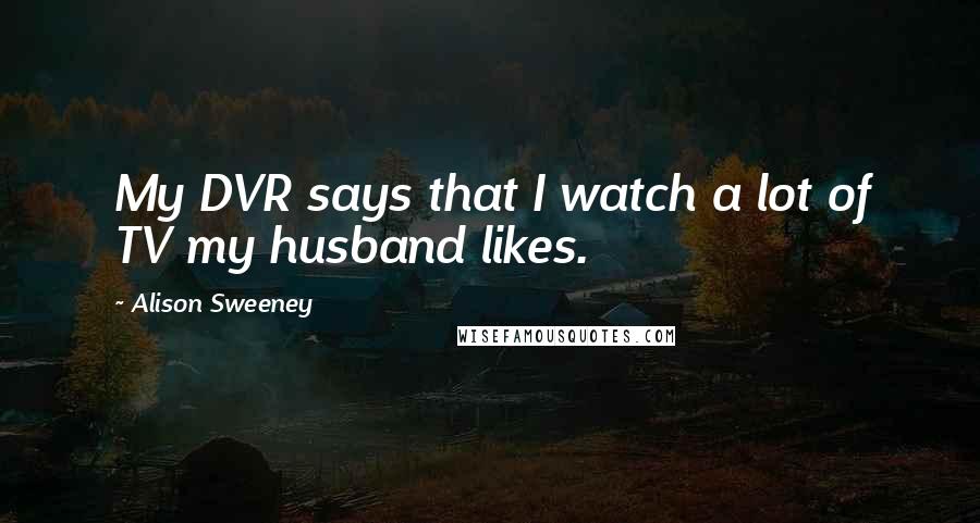 Alison Sweeney Quotes: My DVR says that I watch a lot of TV my husband likes.