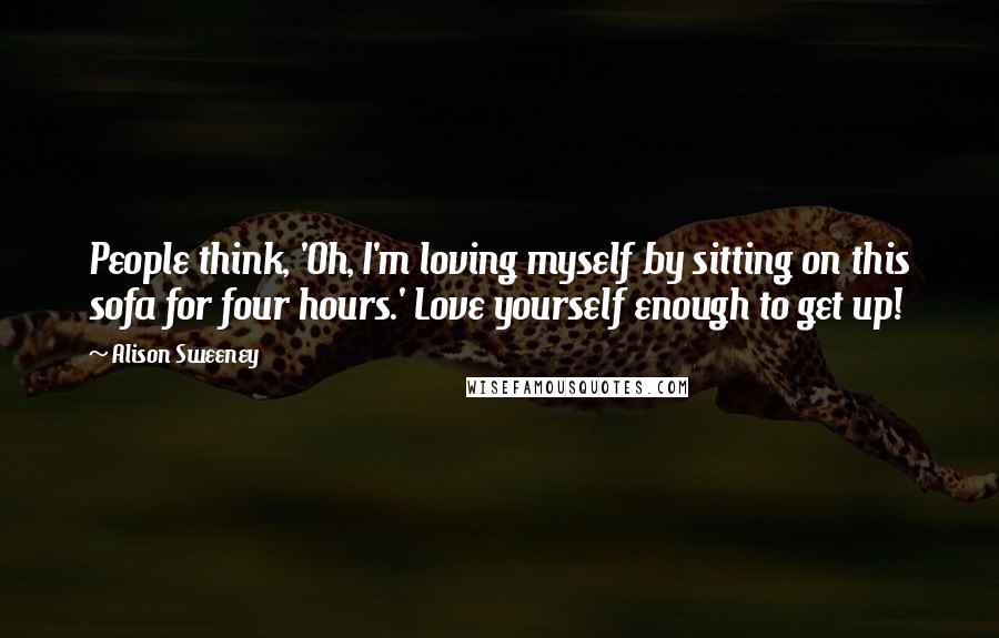 Alison Sweeney Quotes: People think, 'Oh, I'm loving myself by sitting on this sofa for four hours.' Love yourself enough to get up!