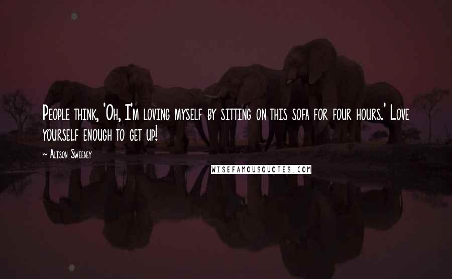 Alison Sweeney Quotes: People think, 'Oh, I'm loving myself by sitting on this sofa for four hours.' Love yourself enough to get up!