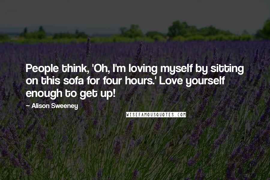 Alison Sweeney Quotes: People think, 'Oh, I'm loving myself by sitting on this sofa for four hours.' Love yourself enough to get up!