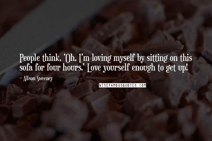 Alison Sweeney Quotes: People think, 'Oh, I'm loving myself by sitting on this sofa for four hours.' Love yourself enough to get up!