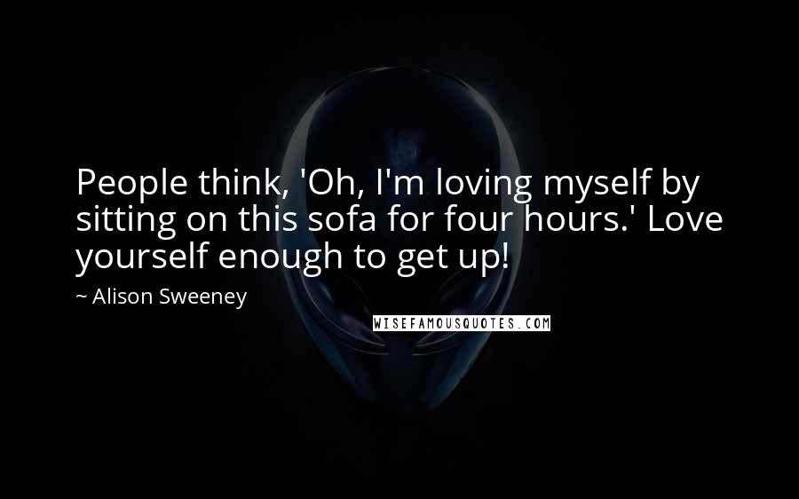 Alison Sweeney Quotes: People think, 'Oh, I'm loving myself by sitting on this sofa for four hours.' Love yourself enough to get up!