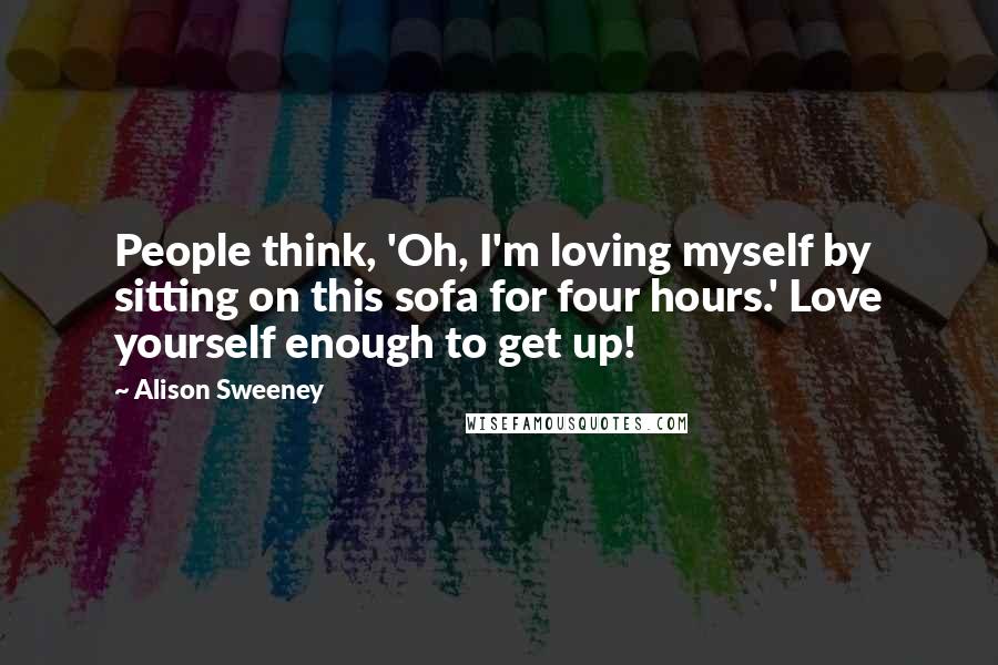 Alison Sweeney Quotes: People think, 'Oh, I'm loving myself by sitting on this sofa for four hours.' Love yourself enough to get up!