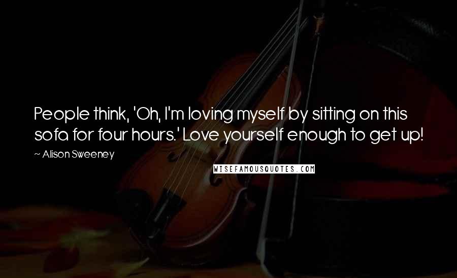 Alison Sweeney Quotes: People think, 'Oh, I'm loving myself by sitting on this sofa for four hours.' Love yourself enough to get up!