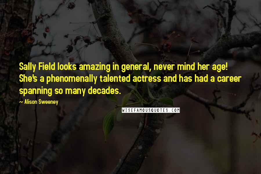 Alison Sweeney Quotes: Sally Field looks amazing in general, never mind her age! She's a phenomenally talented actress and has had a career spanning so many decades.