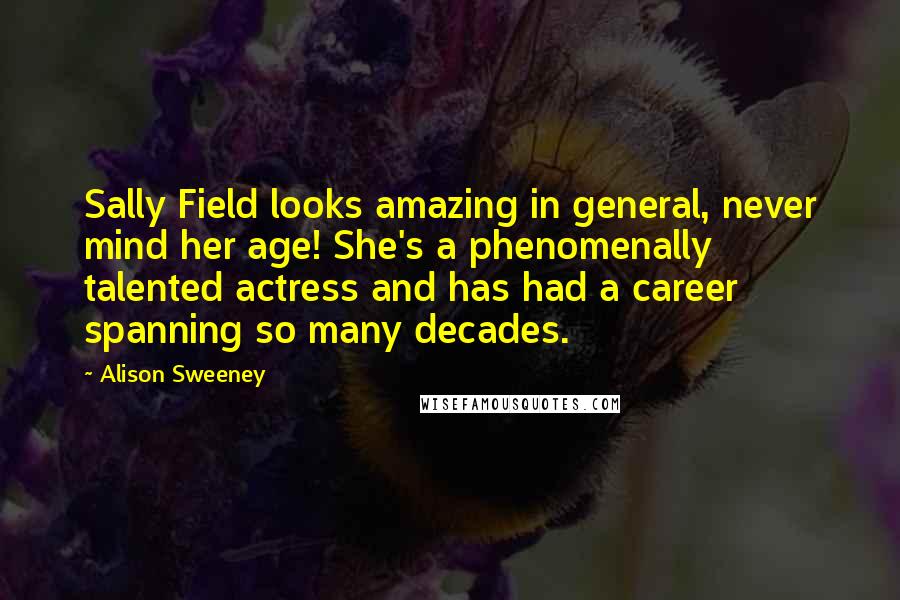 Alison Sweeney Quotes: Sally Field looks amazing in general, never mind her age! She's a phenomenally talented actress and has had a career spanning so many decades.