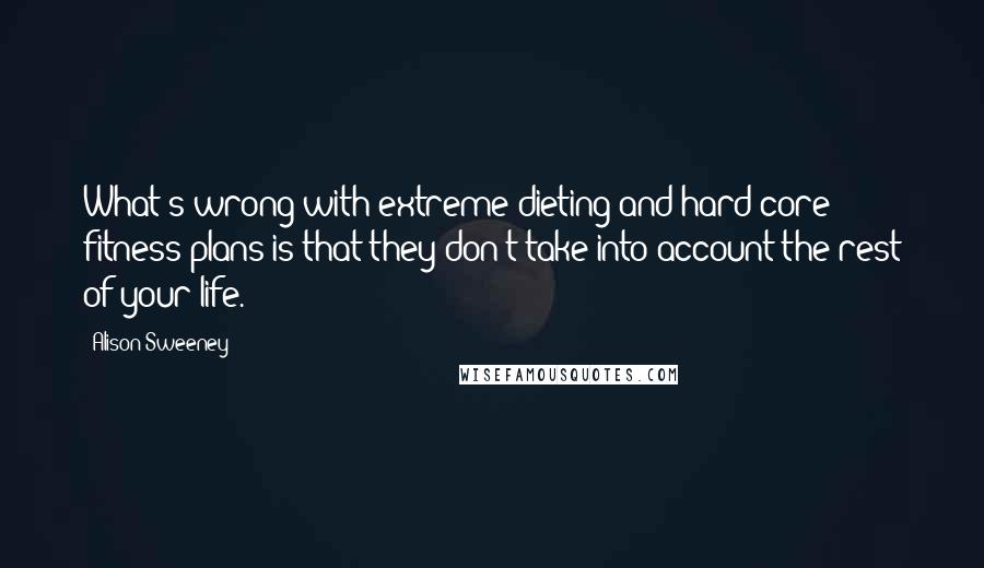 Alison Sweeney Quotes: What's wrong with extreme dieting and hard-core fitness plans is that they don't take into account the rest of your life.