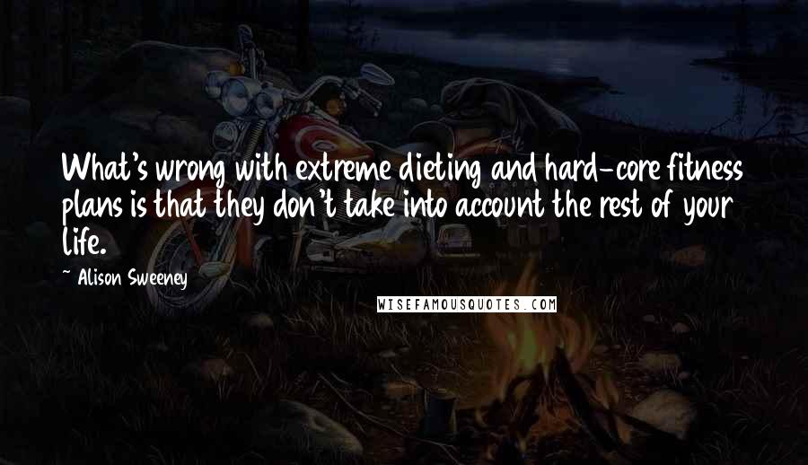 Alison Sweeney Quotes: What's wrong with extreme dieting and hard-core fitness plans is that they don't take into account the rest of your life.