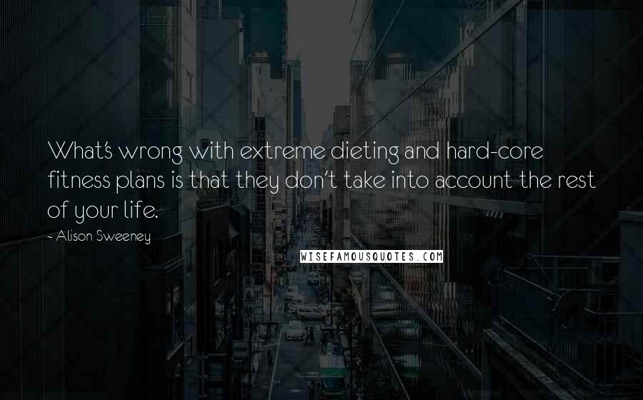 Alison Sweeney Quotes: What's wrong with extreme dieting and hard-core fitness plans is that they don't take into account the rest of your life.