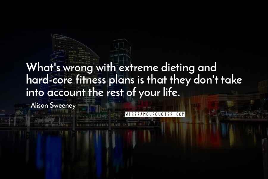 Alison Sweeney Quotes: What's wrong with extreme dieting and hard-core fitness plans is that they don't take into account the rest of your life.