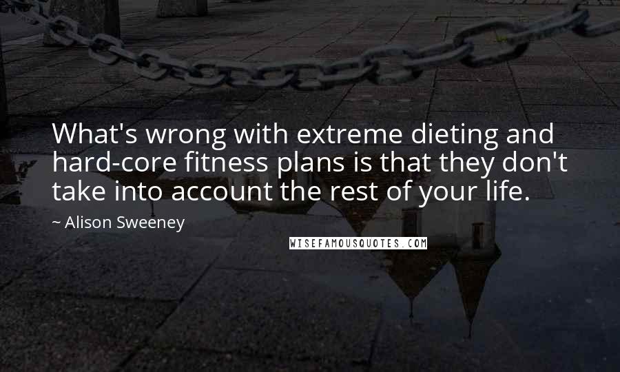 Alison Sweeney Quotes: What's wrong with extreme dieting and hard-core fitness plans is that they don't take into account the rest of your life.
