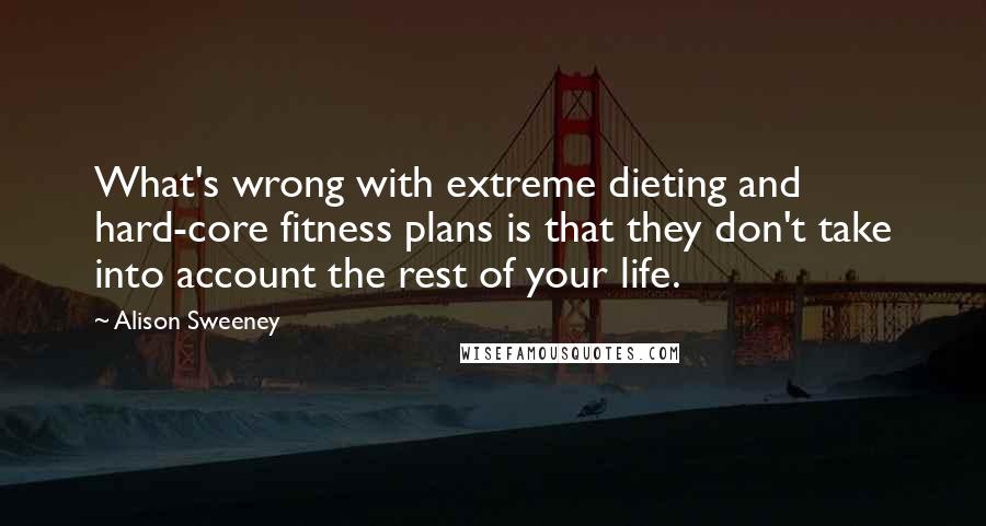 Alison Sweeney Quotes: What's wrong with extreme dieting and hard-core fitness plans is that they don't take into account the rest of your life.