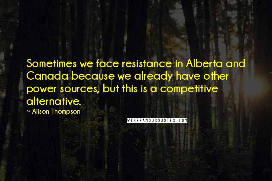 Alison Thompson Quotes: Sometimes we face resistance in Alberta and Canada because we already have other power sources, but this is a competitive alternative.