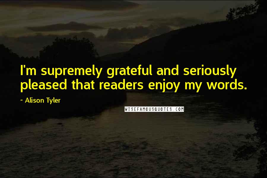 Alison Tyler Quotes: I'm supremely grateful and seriously pleased that readers enjoy my words.