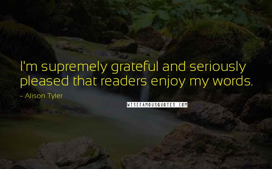 Alison Tyler Quotes: I'm supremely grateful and seriously pleased that readers enjoy my words.