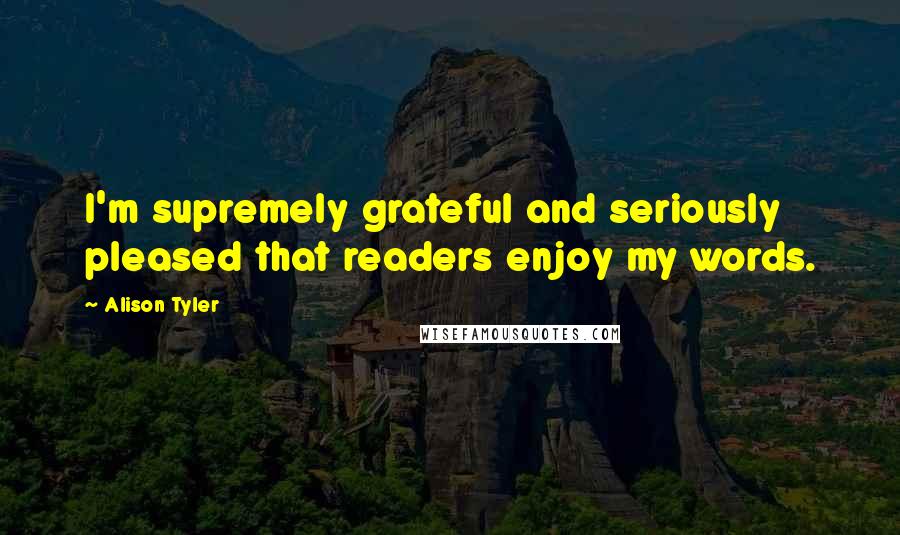 Alison Tyler Quotes: I'm supremely grateful and seriously pleased that readers enjoy my words.