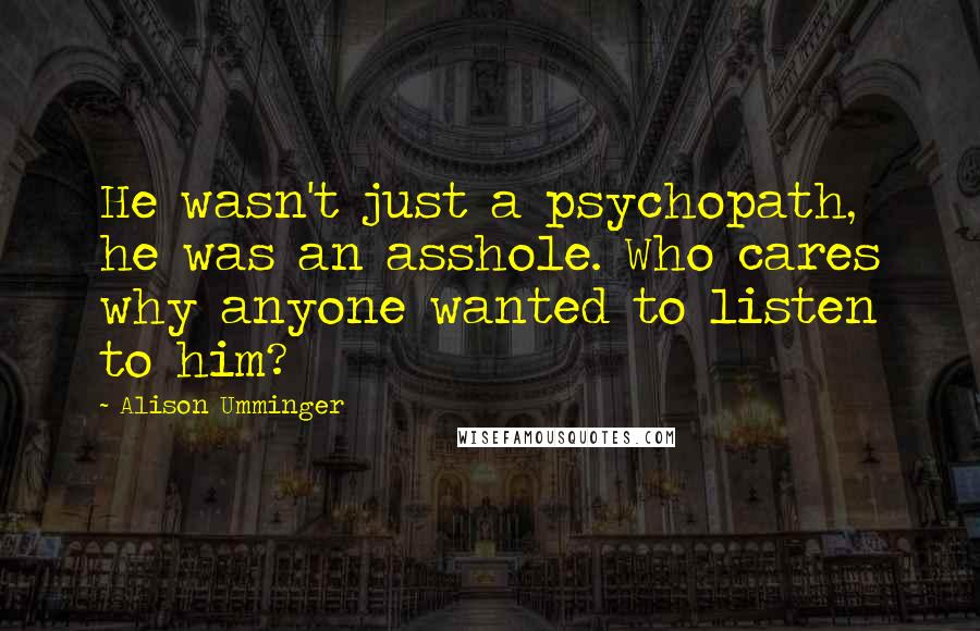 Alison Umminger Quotes: He wasn't just a psychopath, he was an asshole. Who cares why anyone wanted to listen to him?