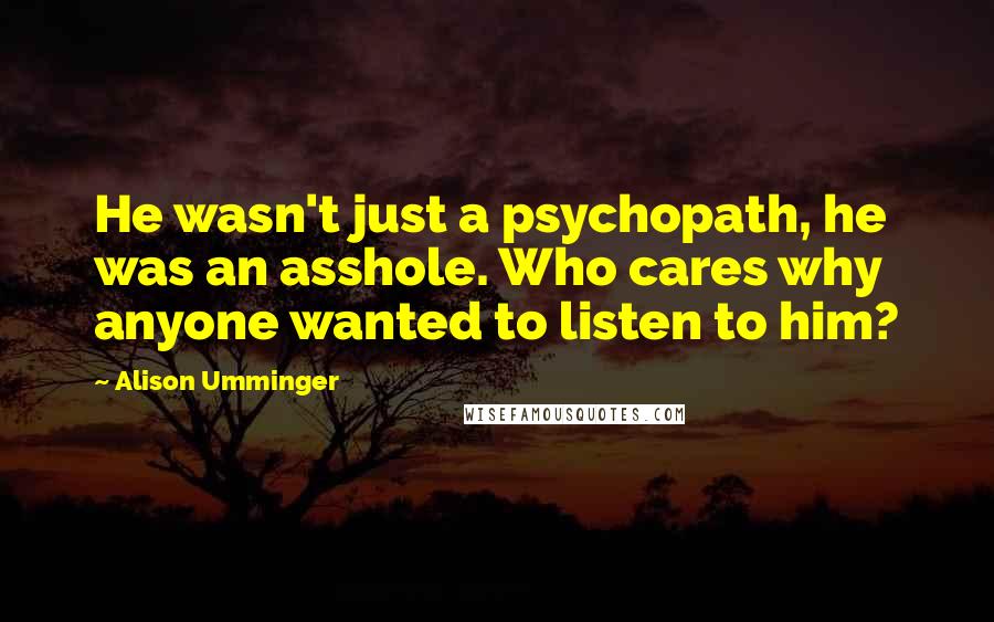 Alison Umminger Quotes: He wasn't just a psychopath, he was an asshole. Who cares why anyone wanted to listen to him?