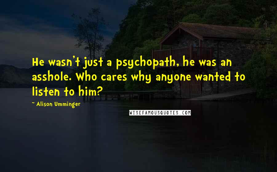 Alison Umminger Quotes: He wasn't just a psychopath, he was an asshole. Who cares why anyone wanted to listen to him?