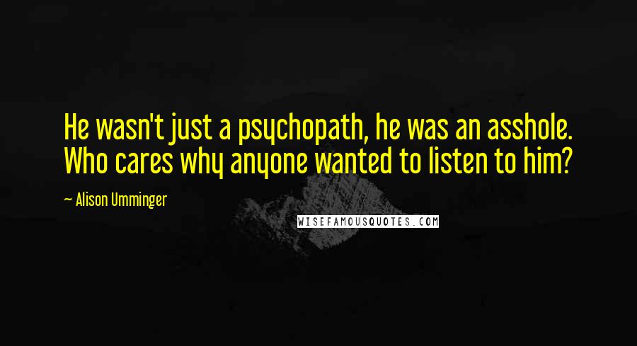 Alison Umminger Quotes: He wasn't just a psychopath, he was an asshole. Who cares why anyone wanted to listen to him?