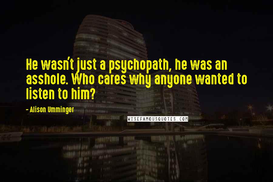 Alison Umminger Quotes: He wasn't just a psychopath, he was an asshole. Who cares why anyone wanted to listen to him?