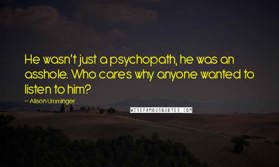 Alison Umminger Quotes: He wasn't just a psychopath, he was an asshole. Who cares why anyone wanted to listen to him?