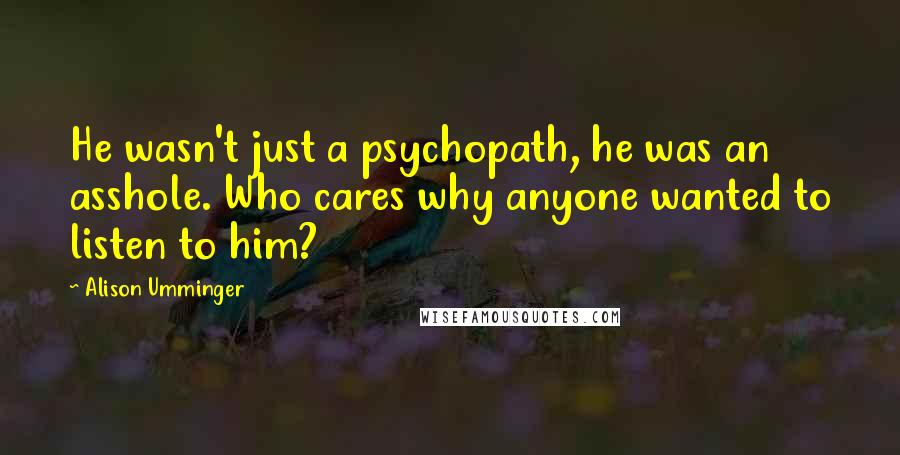 Alison Umminger Quotes: He wasn't just a psychopath, he was an asshole. Who cares why anyone wanted to listen to him?