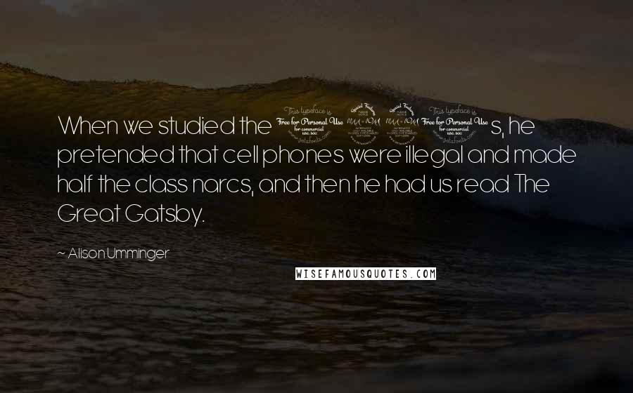 Alison Umminger Quotes: When we studied the 1920s, he pretended that cell phones were illegal and made half the class narcs, and then he had us read The Great Gatsby.