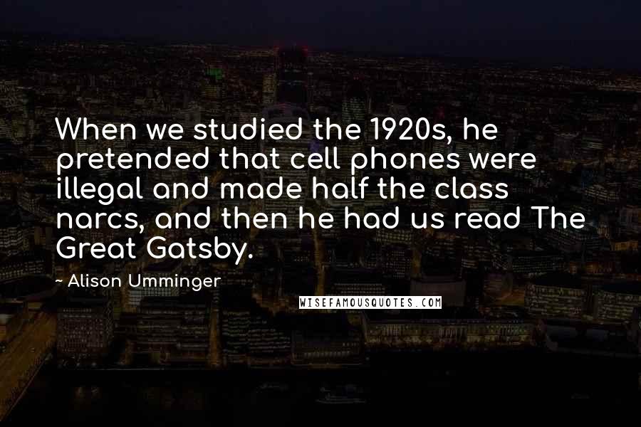 Alison Umminger Quotes: When we studied the 1920s, he pretended that cell phones were illegal and made half the class narcs, and then he had us read The Great Gatsby.