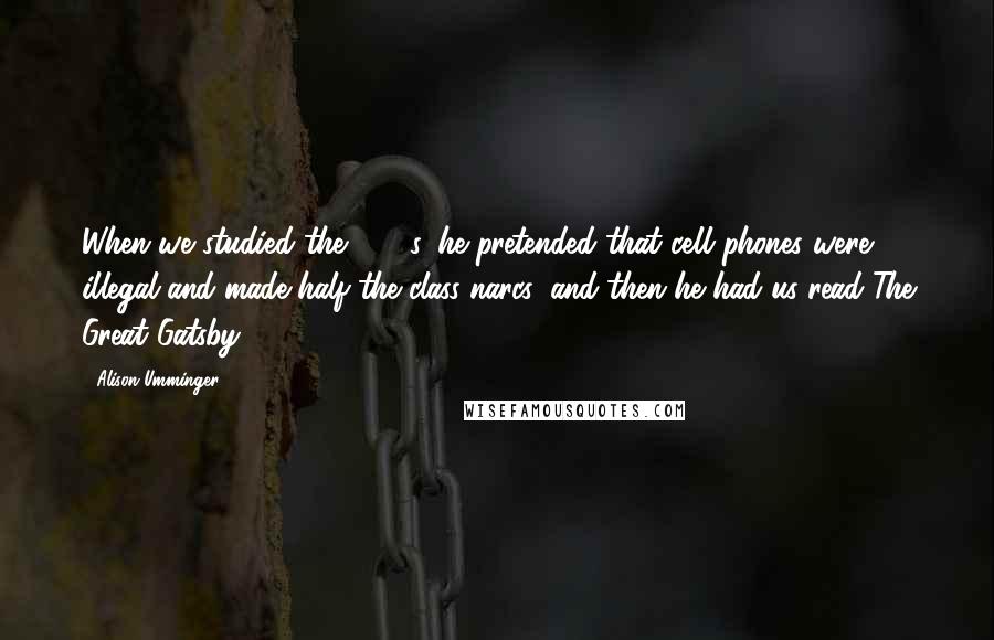 Alison Umminger Quotes: When we studied the 1920s, he pretended that cell phones were illegal and made half the class narcs, and then he had us read The Great Gatsby.