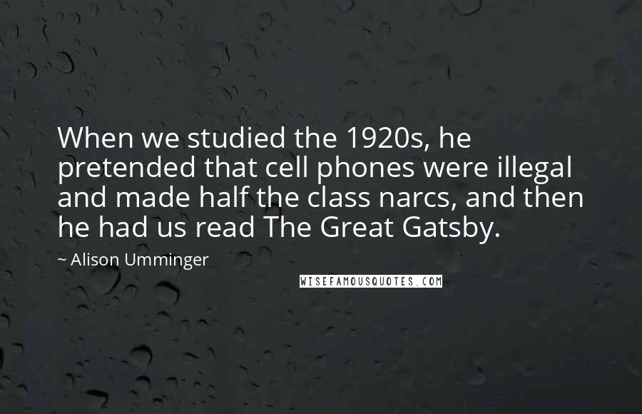 Alison Umminger Quotes: When we studied the 1920s, he pretended that cell phones were illegal and made half the class narcs, and then he had us read The Great Gatsby.